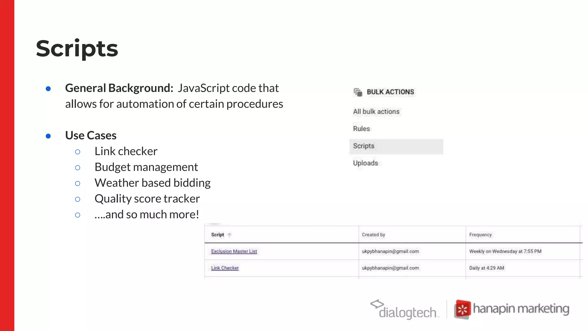 Scripts
● General Background: JavaScript code that
allows for automation of certain procedures
● Use Cases
○ Link checker
○ Budget management
○ Weather based bidding
○ Quality score tracker
○ ….and so much more!
 