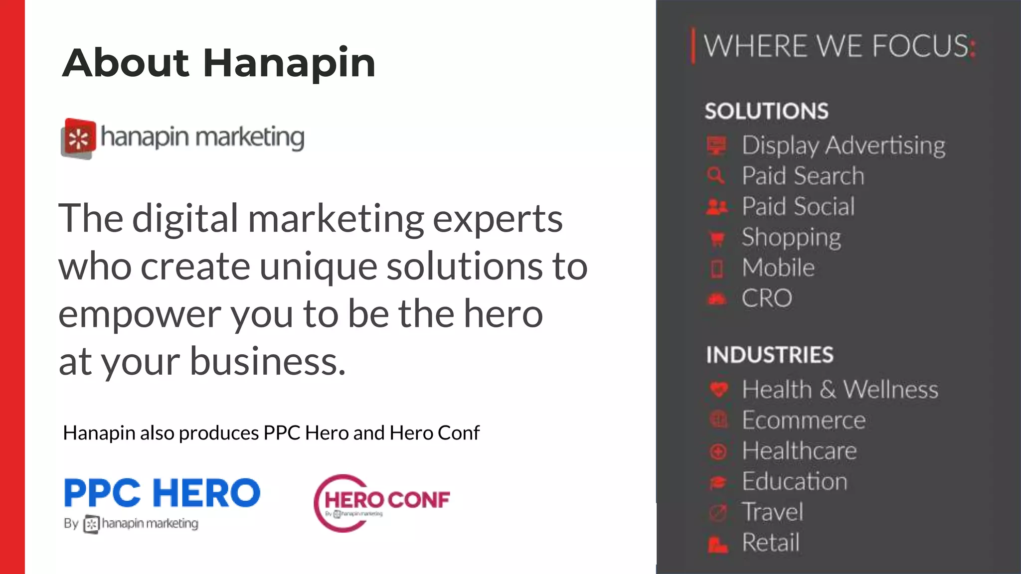 About Hanapin
Hanapin also produces PPC Hero and Hero Conf
The digital marketing experts
who create unique solutions to
empower you to be the hero
at your business.
 