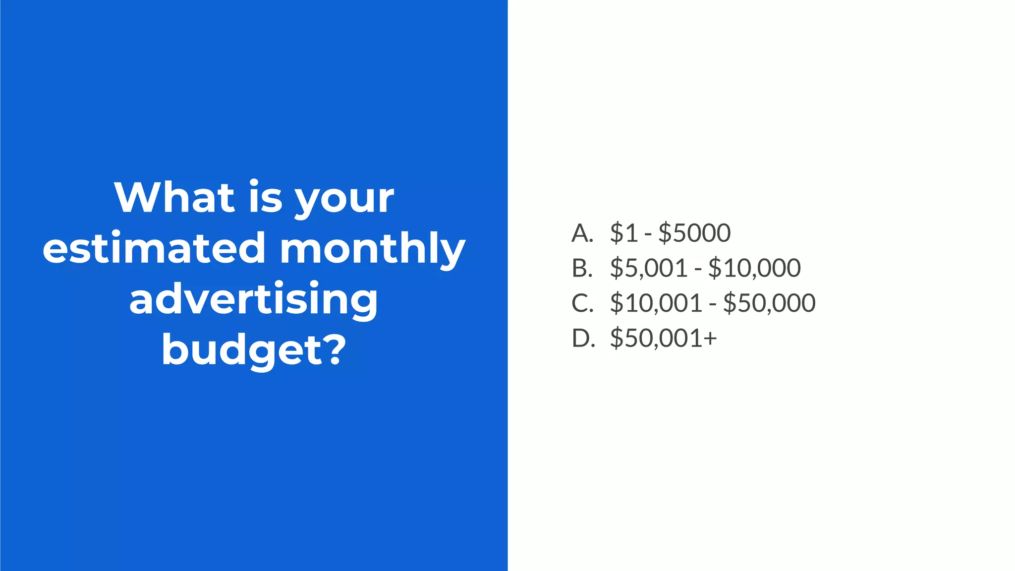 What is your
estimated monthly
advertising
budget?
A. $1 - $5000
B. $5,001 - $10,000
C. $10,001 - $50,000
D. $50,001+
 