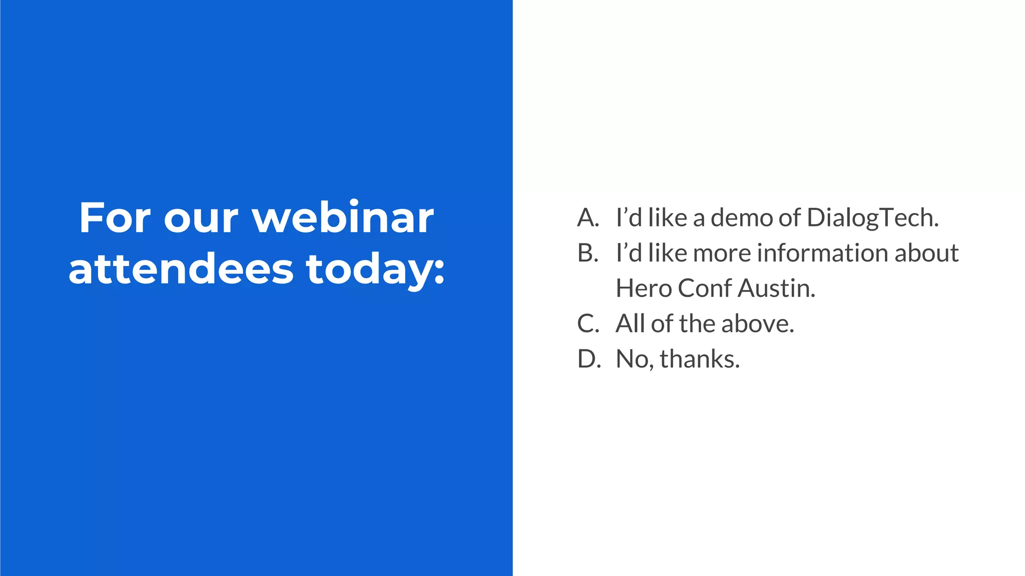 For our webinar
attendees today:
A. I’d like a demo of DialogTech.
B. I’d like more information about
Hero Conf Austin.
C. All of the above.
D. No, thanks.
 