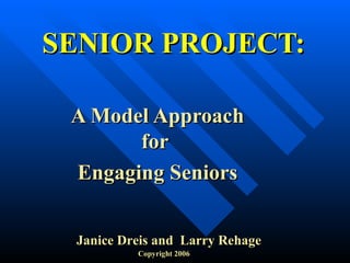 SENIOR PROJECT: A Model Approach for  Engaging Seniors Janice   Dreis and  Larry Rehage Copyright 2006 