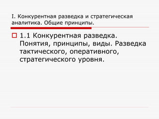I. Конкурентная разведка и стратегическая
аналитика. Общие принципы.

 1.1 Конкурентная разведка.
Понятия, принципы, виды. Разведка
тактического, оперативного,
стратегического уровня.

 