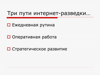 Три пути интернет-разведки…
 Ежедневная рутина
 Оперативная работа

 Стратегическое развитие

 