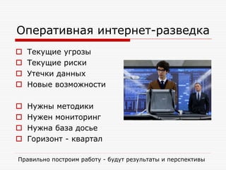 Оперативная интернет-разведка





Текущие угрозы
Текущие риски
Утечки данных
Новые возможности






Нужны методики
Нужен мониторинг
Нужна база досье
Горизонт - квартал

Правильно построим работу - будут результаты и перспективы

 