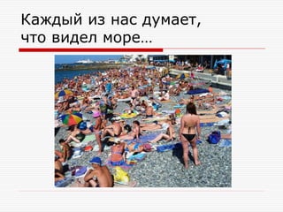 Каждый из нас думает,
что видел море…

 