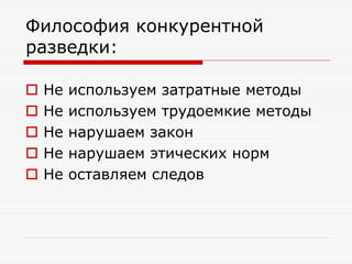 Философия конкурентной
разведки:






Не
Не
Не
Не
Не

используем затратные методы
используем трудоемкие методы
нарушаем закон
нарушаем этических норм
оставляем следов

 