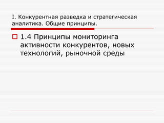 I. Конкурентная разведка и стратегическая
аналитика. Общие принципы.

 1.4 Принципы мониторинга
активности конкурентов, новых
технологий, рыночной среды

 