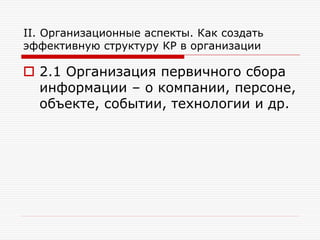 II. Организационные аспекты. Как создать
эффективную структуру КР в организации

 2.1 Организация первичного сбора
информации – о компании, персоне,
объекте, событии, технологии и др.

 