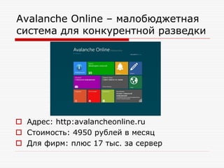 Avalanche Online – малобюджетная
система для конкурентной разведки

 Адрес: http:avalancheonline.ru
 Стоимость: 4950 рублей в месяц
 Для фирм: плюс 17 тыс. за сервер

 