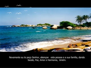 Novamente eu te peço Senhor, abençoe  esta pessoa e a sua família, dando Saúde, Paz, Amor e Harmonia,  Amém. 