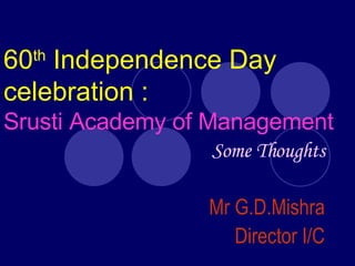 60 th  Independence Day celebration :   Srusti Academy of Management Some Thoughts Mr G.D.Mishra Director I/C 