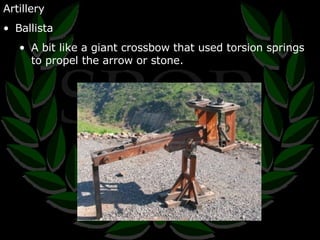 Artillery Ballista A bit like a giant crossbow that used torsion springs to propel the arrow or stone. 