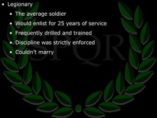 Legionary The average soldier Would enlist for 25 years of service Frequently drilled and trained Discipline was strictly enforced Couldn’t marry 