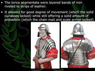 The lorica segmentata were layered bands of iron riveted to strips of leather. It allowed for good degree of movement (which the solid cuirasses lacked) while still offering a solid amount of protection (which the chain mail and scale armor lacked) 