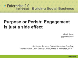 Purpose or Perish: Engagement
is just a side effect
                                                           @deb_lavoy
                                                         @tylerknowlton




                      Deb Lavoy, Director, Product Marketing, OpenText
      Tyler Knowlton, Chief Strategy Officer, Office of Innovation, DFAIT
 