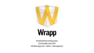 Presented by Andreas Ehn
       Co-founder and CTO
ehn@wrapp.com – @ehn – @wrappcorp
 