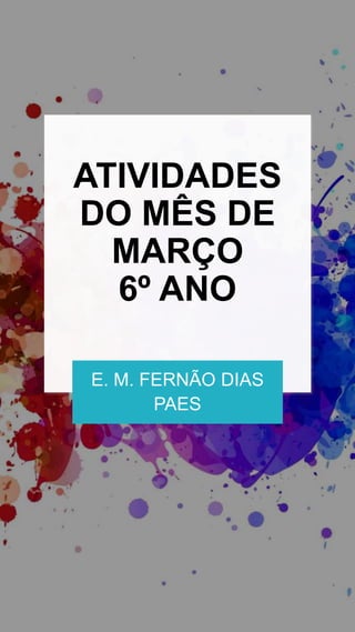 ATIVIDADES
DO MÊS DE
MARÇO
6º ANO
E. M. FERNÃO DIAS
PAES
 