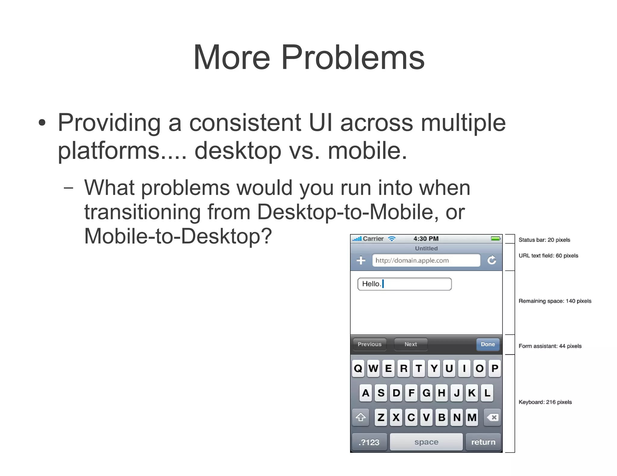 More Problems
●   Providing a consistent UI across multiple
    platforms.... desktop vs. mobile.
    –   What problems would you run into when
        transitioning from Desktop-to-Mobile, or
        Mobile-to-Desktop?
 