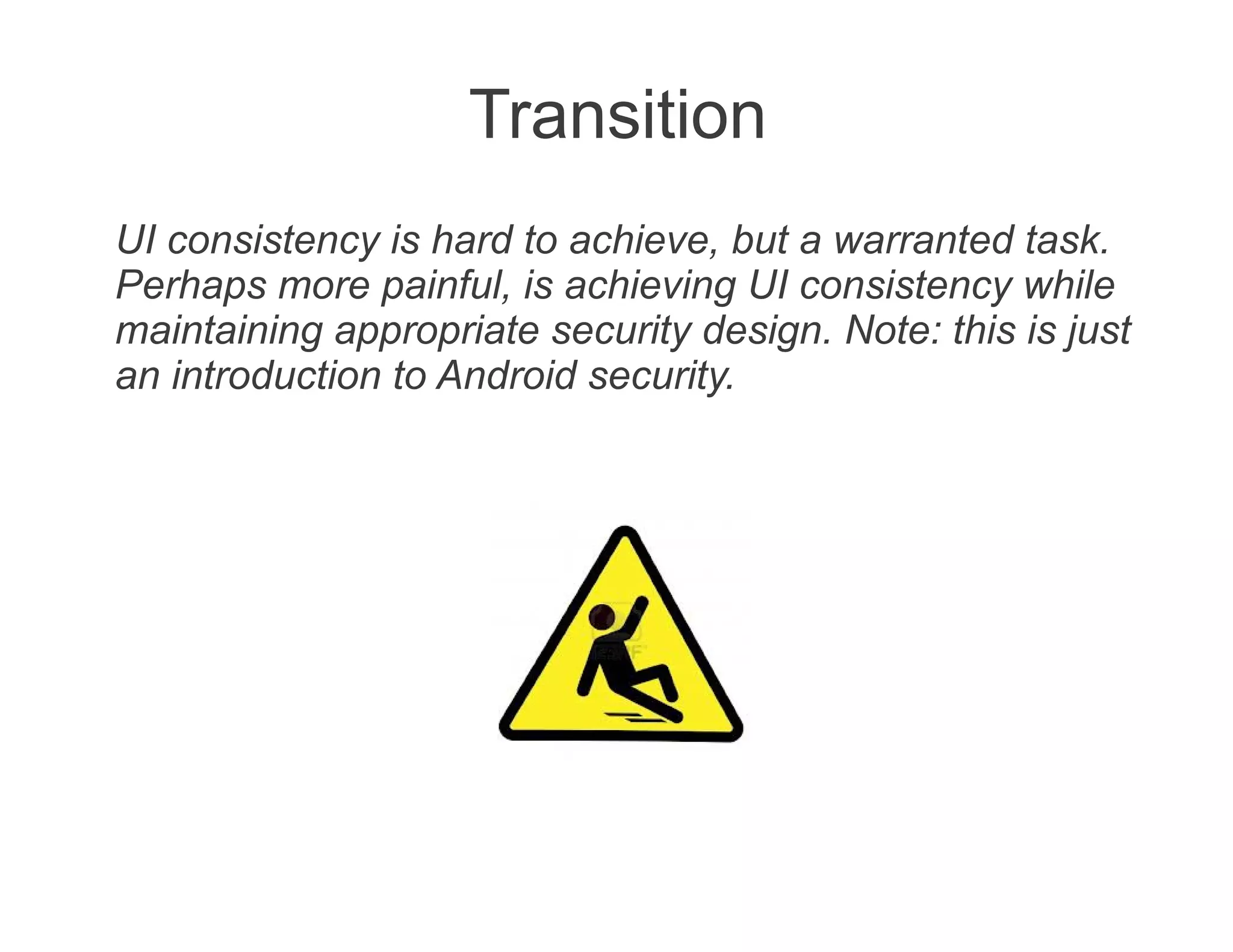 Transition
UI consistency is hard to achieve, but a warranted task.
Perhaps more painful, is achieving UI consistency while
maintaining appropriate security design. Note: this is just
an introduction to Android security.
 
