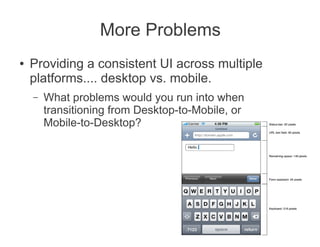 More Problems
●   Providing a consistent UI across multiple
    platforms.... desktop vs. mobile.
    –   What problems would you run into when
        transitioning from Desktop-to-Mobile, or
        Mobile-to-Desktop?
 