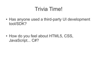 Trivia Time!
●   Has anyone used a third-party UI development
    tool/SDK?

●   How do you feel about HTML5, CSS,
    JavaScript... C#?
 