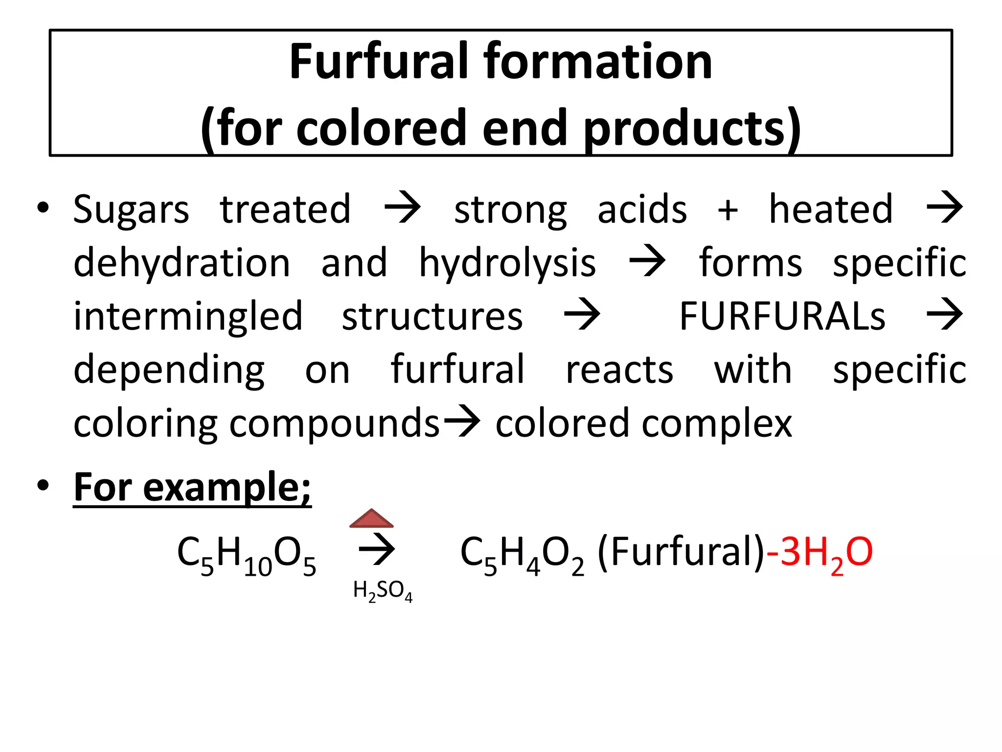 Furfural formation
(for colored end products)
• Sugars treated  strong acids + heated 
dehydration and hydrolysis  forms specific
intermingled structures  FURFURALs 
depending on furfural reacts with specific
coloring compounds colored complex
• For example;
C5H10O5  C5H4O2 (Furfural)-3H2O
H2SO4
 