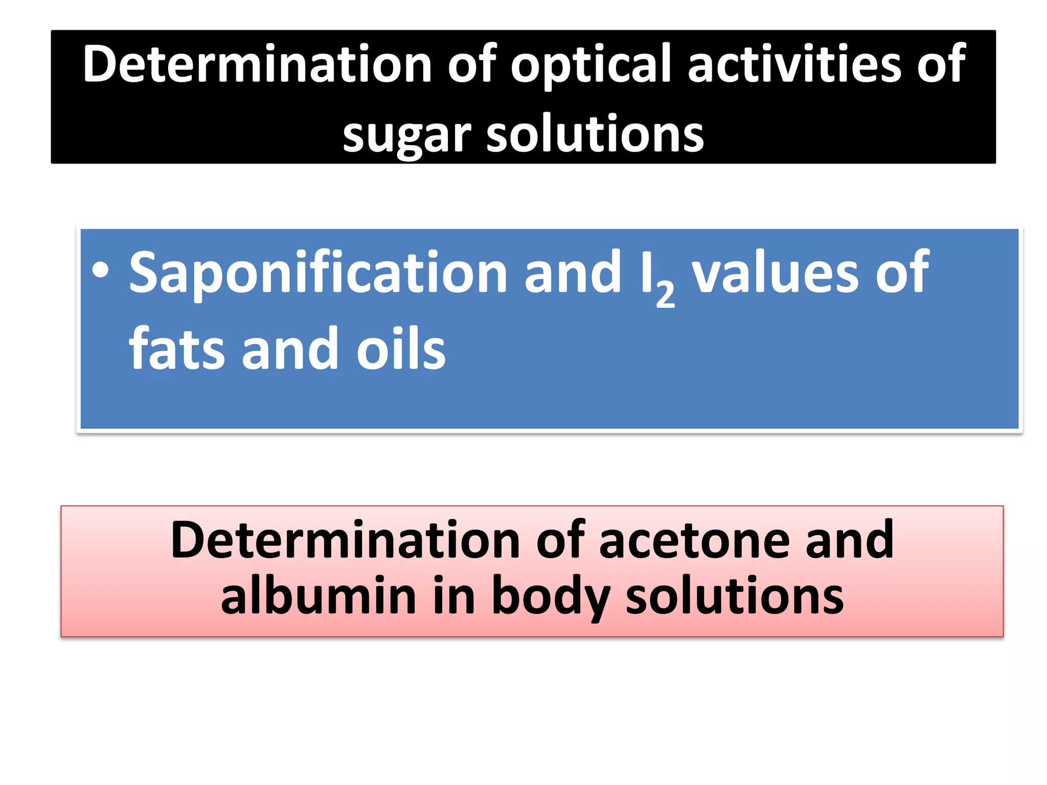 Determination of optical activities of
sugar solutions
• Saponification and I2 values of
fats and oils
Determination of acetone and
albumin in body solutions
 