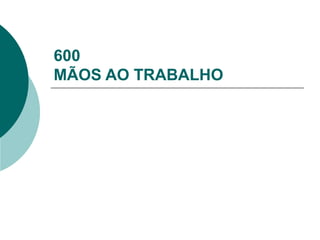 600
MÃOS AO TRABALHO
 