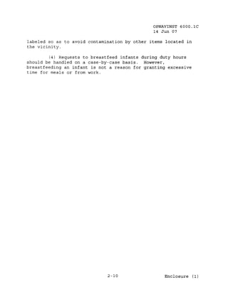 OPNAVINST 6000.1C
                                               14 Jun 07

labeled so as to avoid contamination by other items located in
the vicinity.

         (4) Requests to breast feed infants during duty hours
should be handled on a case-by-case basis. However,
breastfeeding an infant is not a reason for granting excessive
time for meals or from work.




                              2-10                 Enclosure (1)
 