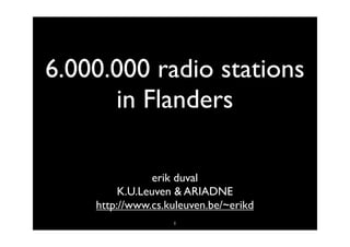 6.000.000 radio stations
      in Flanders

                erik duval
         K.U.Leuven & ARIADNE
    http://www.cs.kuleuven.be/~erikd
                   1