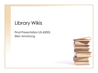 Library Wikis Final Presentation LIS 60003 Ellen Armstrong 