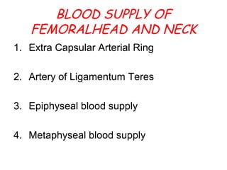 BLOOD SUPPLY OF
FEMORALHEAD AND NECK
1. Extra Capsular Arterial Ring
2. Artery of Ligamentum Teres
3. Epiphyseal blood supply
4. Metaphyseal blood supply
 