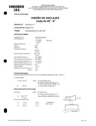 •
•
•
CONSORCIO
1.0.5.
CONTRATO IDU 125-2004
ESTUDIOS Y DISEÑOS DEFINITIVOS DE LA SOLUCiÓN VIAL
DE LA AUTOPISTA NORTE ENTRE LAS CALLES 180 Y 190 INCLUYENDO
LA INTERSECCiÓN CLL183 AUT.NTE¡::,EN BOGOTÁ D.C.
Calculo de Anclajes
PROYECTO: Red de 0= 6"
LOCALlZACION: 8090ta. D.C.
TRAMO:
DISEÑO DE ANCLAJES
Codo de 45° ~6"
Autopista Norte con calle 183
DATOS DE CAMPO
Clasificacion U.S.C
Presion Estática H=
Angulo de defiexión ~ =
Seno ~ =
Coseno ~ =
Diámetro de la Tubería =
Area de la sección transversal =
Peso especifico del agua y =
Peso especifico del suelo nativo Ys =
Esfuerzo admisible del terreno (Jv =
Esfuerzo admisible del terreno (J h =
Coeficiente de fricción del tereno ~ =
Altura del relleno =
Coeficiente de Friccion Tan ~ max=
seno ~ =
ML Limo Arcilloso
112 m.c.a
11.2 kg/cm2
112 tn/m2
45 o
0.383
0.924
6 "
15.24 cm
0.15 m
182.41 crrr'
0.02 m2
1,000 kg/m
3
1,800 kg/m
3
1.00 kg/cm2
1.50 kg/cm'
16.70
0.6 m
0.30
0.29
160.00 psi
Calculo del Empuje
calculos efectuados de acuerdo a la norma Ns -060 de la EAAB, de septiembre del 2001, versión 1.0
A. Presión Estatica
E= 2AP Y sen ~/2
E= 1,564 kg
Dimensionamiento del anclaje
A=E/Cl"adm'
A= 1042.45 cm"
0.10 m'
Dimencionamiento del bloque
h=
L=
A=
30 cm
35 cm
7.62 cm
ANCLAJES_ACCESORIOS ACUEDUCXLS
donde: E= Empuje estático en kg
A= Area de la sección transversal en m2
P= Presion unitaria interna - Estatica - m.c.a
y= Peso erspecifico del Jgua kg/ m
3
donde: E= Empuje en kg
A= Area de la sección del anclaje L * H
Cl"adm=Esfuerzo admisible del terreno
0.3 m
0.3 m
0.1 m
Comporbacion
A (m2
) =, 0.09
{~ H=0.30
01JU/
A= 0.1
L= 0.30
Hoja 1 de 1
 