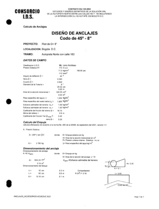 •
•
•
CONSORCIO
1.0.5.
CONTRATO IDU 125-2004
ESTUDIOS Y DISEÑOS DEFINITIVOS DE LA SOLUCiÓN VIAL
DE LA AUTOPISTA NORTE ENTRE LAS CALLES 180 Y 190 INCLUYENDO
LA INTERSECCiÓN CLL183 AUT.NTE. EN BOGOTÁ D.C.
Calculo de Anclajes
DISEÑO DE ANCLAJES
Codo de 45° .J Sil
PROYECTO: Red de D= 8"
LOCALlZACION: Bogota. D.C.
TRAMO: Autopista Norte con calle 183
DATOS DE CAMPO
Clasificacion U.S.C.
Presion Estatica H=
ML Limo Arcilloso
112 m.c.a
11.2 kg/cm2
112 tn/m"
45 o
0.383
0.924
8 "
20.32 cm
0.20 m
324.29 cm"
0.03 m2
1,000 kg/m
3
1,800 kg/m
3
1.00 kg/cm
2
1.50 kg/cm
2
16.70
0.6 m
0.30
0.29
160.00 psi
Angulo de deflexión ~ =
Seno ~ =
Coseno ~ =
Diámetro de la Tubería =
Area de la sección transversal =
Peso especifico del agua y =
Peso especifico del suelo nativo Ys =
Esfuerzo admisible del terreno Gv =
Esfuerzo admisible del terreno Gh =
Coeficiente de fricción del tereno <1> =
Altura del relleno =
Coeficiente de Friccion Tan ~ max =
seno <1> =
Calculo del Empuje
calculas efectuados de acuerdo a la norma Ns -060 de la EAAB, de septiembre del 2001, versión 1.0
A. Presión Estatica
E= 2AP Y sen ~/2 donde: E= Empuje estatico en kg
A= Area de la sección transversal en m2
P= Presion unitaria interna - Estatica - m.c.a
y= Peso erspecifico del agua kgl m
3
E= 2,780 kg
Dimensionamiento del anclaje
Dimensionamiento del anclaje
A =E/ <Jadm' donde: E= Empuje en kg
A= Area de la sección del anclaje L * H
A= 1853.25 cm"
0.19 m2
Dimencionamiento del bloque
<Jadm =Esfuerzo admisible del terreno
{~ H=0.30
01}U1
A= 0.1
h=
L=
A=
30 cm
62 cm
10.16 cm
0.3 m
0.6 m
0.1 m
Comporbacion
A (m2
) = 0.18 L= 0.60
ANCLAJES_ACCESORIOS ACUEDUC.XLS Hoja 1 de 1
 