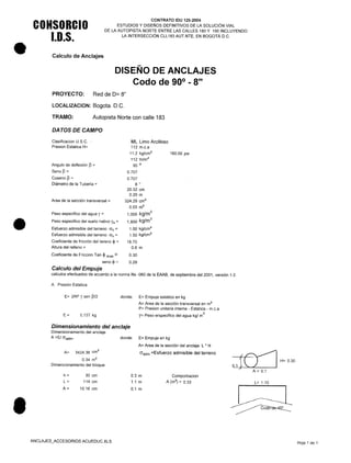 •
•
•
CONSORCIO
I.O.S.
CONTRATO IDU 125-2004
ESTUDIOS Y DISEÑOS DEFINITIVOS DE LA SOLUCiÓN VIAL
DE LA AUTOPISTA NORTE ENTRE LAS CALLES 180 Y 190 INCLUYENDO
LA INTERSECCiÓN CLL183 AUT.NTE, EN BOGOTÁ D.C.
Calculo de Anclajes
DISEÑO DE ANCLAJES
Codo de 90° - 8"
PROYECTO: Red de 0= 8"
LOCALlZACION: Bogota. D.C.
TRAMO: Autopista Norte con calle 183
DATOS DE CAMPO
Clasificacion U.SC.
Presion Estatica H=
ML Limo Arcilloso
112 m.c.a
11.2 kg/cm
2
112 tn/m
2
90 o
0.707
0.707
8 "
20.32 cm
0.20 m
324.29 cm
2
0.03 m
2
1,000 kg/m
3
1,800 kg/m
3
1.00 kg/cm2
1.50 kg/cm
2
16.70
0.6 m
160.00 psi
Angulo de deflexión p =
Seno p =
Coseno p =
Diámetro de la Tubería =
Area de la sección transversal =
Peso especifico del agua y =
Peso especifico del suelo nativo Ys =
Esfuerzo admisible del terreno av =
Esfuerzo admisible del terreno ah =
Coeficiente de fricción del tereno <1> =
Altura del relleno =
Coeficiente de Fricción Tan $ max = 0.30
seno <1> = 0.29
Calculo del Empuje
calculos efectuados de acuerdo a la norma Ns -060 de la EAAB, de septiembre del 2001, versión 1.0
A Presión Estatica
E= 2AP Y sen P/2 donde: E= Empuje estático en kg
A= Area de la sección transversal en m2
P= Presion unitaria interna - Estatica - m.c.a
y= Peso erspecifico del agua kg/ m
3
E= 5,137 kg
Dimensionamiento del anclaje
Dimensionamiento del anclaje
A =EI aadm' donde: E= Empuje en kg
A= Area de la sección del anclaje L' H
aadm =Esfuerzo admisible del terrenoA= 3424.36 crrr'
0.34 m
2
Dimencionamiento del bloque
h=
L=
A=
30 cm
114 cm
10.16 cm
0.3 m
1.1 m
0.1 m
Comporbacion
A (m
2
) = 0.33
ANCLAJES_ACCESORIOS ACUEDUC.XLS
{~ H=0.30
01~~) IA= 0.1
L= 1.10
Hoja 1 de 1
 