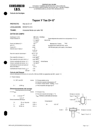 •
•
•
CONSORCIO
1.0.5.
Calculo de Anclajes
PROYECTO: Red de 0= 6"
LOCALlZACION: BOGOTA D.C.
CONTRATO IDU 125-2004
ESTUDIOS Y DISEÑOS DEFINITIVOS DE LA SOLUCiÓN VIAL
DE LA AUTOPISTA NORTE ENTRE LAS CALLES 180 Y 190 INCLUYENDO
LA INTERSECCiÓN CLL 183 AUTNTE, EN BOGOTÁ D.C .
Tapon Y Tee 0= 6"
TRAMO: Autopista Norte con calle 183
DA TOS DE CAMPO
Clasificacion U.S.C.
Presion Estatica H=
Angula de deflexión ~ =
Seno 13 =
Coseno ~ =
Diámetro de la Tuberia =
Area de la sección transversal =
Peso especifico del agua y =
Peso especifico del suelo nativo ys =
Esfuerzo admisible del terreno av =
Esfuerzo admisible del terreno ah =
Coeficiente de fricción del tereno <!> =
Altura del relleno =
Coeficiente de Friccion Tan <!> max =
seno <!> =
LM Limo - Arcilloso
112 m.c.a
11.2 kg/cm
2
112 tn/rrr'
180 o
1.000
0.000
6 "
15.24 cm
0.15 m
182.41 crrr'
0.02 m
2
1,000 kg/m
3
1,400 kg/m
3
3.00 kg/cm
2
Arcilla Blanda
1.50 kg/cm
2
16.70
Presion Mayorada del acueducto en la cual garantizan 15 m.c.a.
160.00 PSI
Material de la Tubería: "PVC
la presión de la tubería de PVC es de
160 PSI tanto para unión platino, como Biaxial
0.6 m
0.30
0.29
Calculo del Empuje
calculas efectuados de acuerdo a la norma Ns -060 de la EAAB, de septiembre del 2001, versión 1.0
A. Presión Estática
E= 2AP Y sen ~/2
E= 4,086 kg
donde: E= Empuje estatico en kg
A= Area de la sección transversal en m
2
P= Presion unitaria interna - Estatica - m.c.a
y= Peso erspecifico del agua kg/ m
3
Dimensionamiento del anclaje
Dimensionamiento del anclaje
A =EI O'adm. donde: E= Empuje en kg
A= Area de la sección del anclaje L * H
O'adm =Esfuerzo admisible del terrenoA= 2,724.06 cm"
0.27 m'
Dimencionamiento del bloque
Comprobacion
H= 30 cm Asumido 0.30 m
L= 89 cm 0.89 m A= 0.27 m
2
A= 60.96 cm 0.61 m
ANCLAJES_ACCESORIOS ACUEDUCXLS
Anclaje en concreto 1
Tapan Y Tee 0= 6"
Tubería de:~ IDHr 0.30 m
6 "PV~ J
A= 0.61 m
A(m)=
L= ;-- 0.89----+
0.61 I~
7~o.
Anclaje en concreto
Tapan Y Tee D> 6"
11
o
Hoja 1 de 1
 