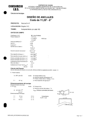 COHSORCIO
1.0.5.
CONTRATO IDU 125r2004
ESTUDIOS y DISEÑOS DEFINITIVOS DE LA SOLUCiÓN VIAL
DE LA AUTOPISTA NORTE ENTRE LAS CALLES 180 Y 190 INCLUYENDO
LA INTERSECCiÓN CLL 183 AUT.N1'E, EN BOGOTÁ D.C.
• Calculo de Anclajes
DISEÑO DE ANCLAJES
Codo de 11 25° - 6",
PROYECTO: Red de 0= 6"
LOCALlZACION: Bogota. D.C.
TRAMO: Autopista Norte con calle 183
DATOS DE CAMPO
Clasificacion U.S.C. ML Limo Arcilloso
Presion Estatica H= 112 m.c.a
11.2 kg/cm2
160.00 psi
112 tn/m2
Angulo de deflexión ~ = 11.25 o
Seno ~ = 0.098
Coseno ~ = 0.995
Diámetro de la Tubería = 6 "
15.24 cm
0.15 m
Area de la sección transversal = 182.41 cm2
0.02 m2
Peso especifico del agua y = 1,000 kg/m
3
•
Peso especifico del suelo nativo ys = 1,800 kg/m
3
Esfuerzo admisible del terreno av = 1.00 kg/cm2
Esfuerzo admisible del terreno ah = 1.50 kg/cm2
Coeficiente de fricción del tereno $ = 16.70
Altura del relleno = 0.6 m
Coeficiente de Fricción Tan ~ max = 0.30
seno $ = 0.29
Calculo del Empuje
calculos efectuados de acuerdo a la norma Ns -060 de la EAAB, de septiembre del 2001, versión 1.0
A Presión Estatica
E= 2AP Y sen ~/2 donde: E= Empuje estático en kg
A= Area de la sección transversal en m2
P= Presión unitaria interna - Estática - m.c.a
y= Peso erspecífico del agua kg/ m
3
E= 401 kg
Dimensionamiento del anclaje
Dimensionamiento del anclaje
A =EI Ciadm' donde: E= Empuje en kg
A= Area de la sección del anclaje L * H
A= 267.0045 cnr'
0.03 m'
Dimencionamiento del bloque
Ciadm =Esfuerzo admisible del terreno
h=
L=
A=
30 cm
9 cm
7.62 cm
0.3 m
0.1 m
0.1 m
Comporbacion
A (m2
) = 0.03
•
ANCLAJES_ACCESORIOS ACUEDUC.XLS
{~ H=0.30
01}U1
A= 0.1
L= 0.10
Hoja 1 de 1
 