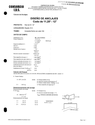 •
•
•
.' DE DESl¡RRotlO URBANO
c,eJA'l"i) de D<lcumcn.u ...·
CONTRATO IDU 125-2004 • cron
ESTUDIOS y DISEÑOS DEFINITIVOS DE LA SOLuciÓN VIAL
DE LA AUTOPISTA NORTE ENTRE LAS CALLES 180 Y 190 INCLUYENDO
LA INTERSECCiÓN CLL 183 AUT.NT~. EN BOGOTÁ D,C,
CONSORCIO
1.0.5.
Calculo de Anclajes
DISEÑO DE ANCLAJES
Codo de 11,250
1- 12"
PROYECTO: Red de 0= 12"
LOCALlZACION: Boqota. o.C.
TRAMO: Autopista Norte con calle 183
DATOS DE CAMPO
Clasificacion U,S,C
Presion Estatica H=
ML Limo Arcilloso
112 rn.c.a
11,2 kg/cm
2
112 tn/m
2
11,25 o
0,098
0,995
12 "
30A8 cm
0,30 m
729,66 cm"
0,07 m
2
1.000 kg/m
3
1,800 kg/m
3
1,00 kg/cm
2
1,50 kg/cm
2
16,70
0,6 m
160,00 psi
Angulo de deflexión p =
Seno p =
Coseno p =
Diámetro de la Tubería =
Area de la sección transversal =
Peso especifico del agua y =
Peso especifico del suelo nativo Ys =
Esfuerzo admisible del terreno (Jv =
Esfuerzo admisible del terreno (Jh =
Coeficiente de fricción del tereno ~ =
Altura del relleno =
Coeficiente de Friccion Tan <l> max = 0,30
seno ~ = 0,29
Calculo del Empuje
calculos efectuados de acuerdo a la norma Ns -060 de la EAAB, de septiembre del 2001, versión 1,0
A Presión Estatica
E= 2AP Y sen P/2 donde: E= Empuje estático en kg
A= Area de la sección transversal en m2
P= Presion unitaria interna - Estática - m,c,a
y= Peso erspecifico del agua kg/ m
3
E= 1,602 kg
Dimensionamiento del anclaje
Dimensionamiento del anclaje
A =E/ (Jadm' donde: E= Empuje en kg
A= Area de la sección del anclaje L' H
Cíadm =Esfuerzo admisible del terrenoA= 1068.018 cm
2
0,11 rn
2
Dimencionamiento del bloque
h=
L=
A=
30 cm
36 cm
15,24 cm
0,3 m
DA m
0,2 m
Comporbacion
A (m
2
) = 0,12
ANCLAJES_ACCESORIOS ACUEDUC,XLS
{~ H=0,30
02~'---) I
A = 0,2
L= DAD
Hoja 1 de 1
 