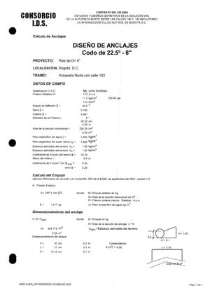•
•
•
COHSORCIO
1.0.5.
CONTRATO IDU 125-2004
ESTUDIOS Y DISEÑOS DEFINITIVOS DE LA SOLUCiÓN VIAL
DE LA AUTOPISTA NORTE ENTRE LAS CALLES 180 Y 190 INCLUYENDO
LA INTERSECCiÓN CLL183 AUT.NT~, EN BOGOTÁ D.C.
Calculo de Anclajes
PROYECTO: Red de 0= 8"
LOCALlZACION: Bogota. O.C.
TRAMO:
DISEÑO DE ANCLAJES
Codo de 22.5°, - Sil
Autopista Norte con calle 183
DATOS DE CAMPO
Clasificacion U.S.C.
Presion Estatica H=
Angulo de deflexión ~ =
Seno ~ =
Coseno ~ =
Diámetro de la Tuberia =
Area de la sección transversal =
Peso especifico del agua y =
Peso especifico del suelo nativo ys =
Esfuerzo admisible del terreno f5v =
Esfuerzo admisible del terreno f5h=
Coeficiente de fricción del tereno <1> =
Altura del relleno =
Coeficiente de Friccion Tan <1> max =
seno <1> =
ML Limo Arcilloso
112 m.c.a
11.2 kg/cm2
112 tn/m2
22.5 o
0.195
0.981
8 "
20.32 cm
0.20 m
324.29 crrr'
0.03 m2
1,000 kg/m
3
1,800 kg/m
3
1.00 kg/cm2
1.50 kg/cm2
16.70
0.6 m
0.30
0.29
160.00 psi
Calculo del Empuje
calculos efectuados de acuerdo a la norma Ns -060 de la EAAB, de septiembre del 2001, versión 1.0
A. Presión Estatica
E= 2AP Y sen (3/2
E= 1,417 kg
Dimensionamiento del anclaje
A =E/ f5adm.
A= 944.778 cm
2
0.09 m2
Dimencionamiento del bloque
h=
L=
A=
30 cm
31 cm
10.16 cm
ANCLAJES_ACCESORIOS ACUEDUC.XLS
donde: E= Empuje estatico en kg
A= Area de la sección transversal en m2
P= Presion unitaria interna - Estatica - m.c.a
y= Peso erspecifico del agua kg/ m
3
donde: E= Empuje en kg
A= Area de la sección del anclaje L' H
O"adm =Esfuerzo admisible del terreno
0.3 m
0.3 m
0.1 m
Comporbacion
A (m2
) = 0.09
{~ H=0.30
01J~ A= 01
L= 0.30
Hoja 1 de 1
 