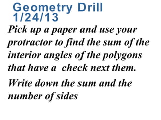 Geometry Drill
 1/24/13
Pick up a paper and use your
protractor to find the sum of the
interior angles of the polygons
that have a check next them.
Write down the sum and the
number of sides
 