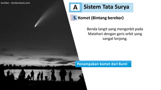 Sistem Tata Surya
A
Benda langit yang mengorbit pada
Matahari dengan garis orbit yang
sangat lonjong.
Penampakan komet dari Bumi
Sumber : shutterstock.com
5. Komet (Bintang berekor)
 