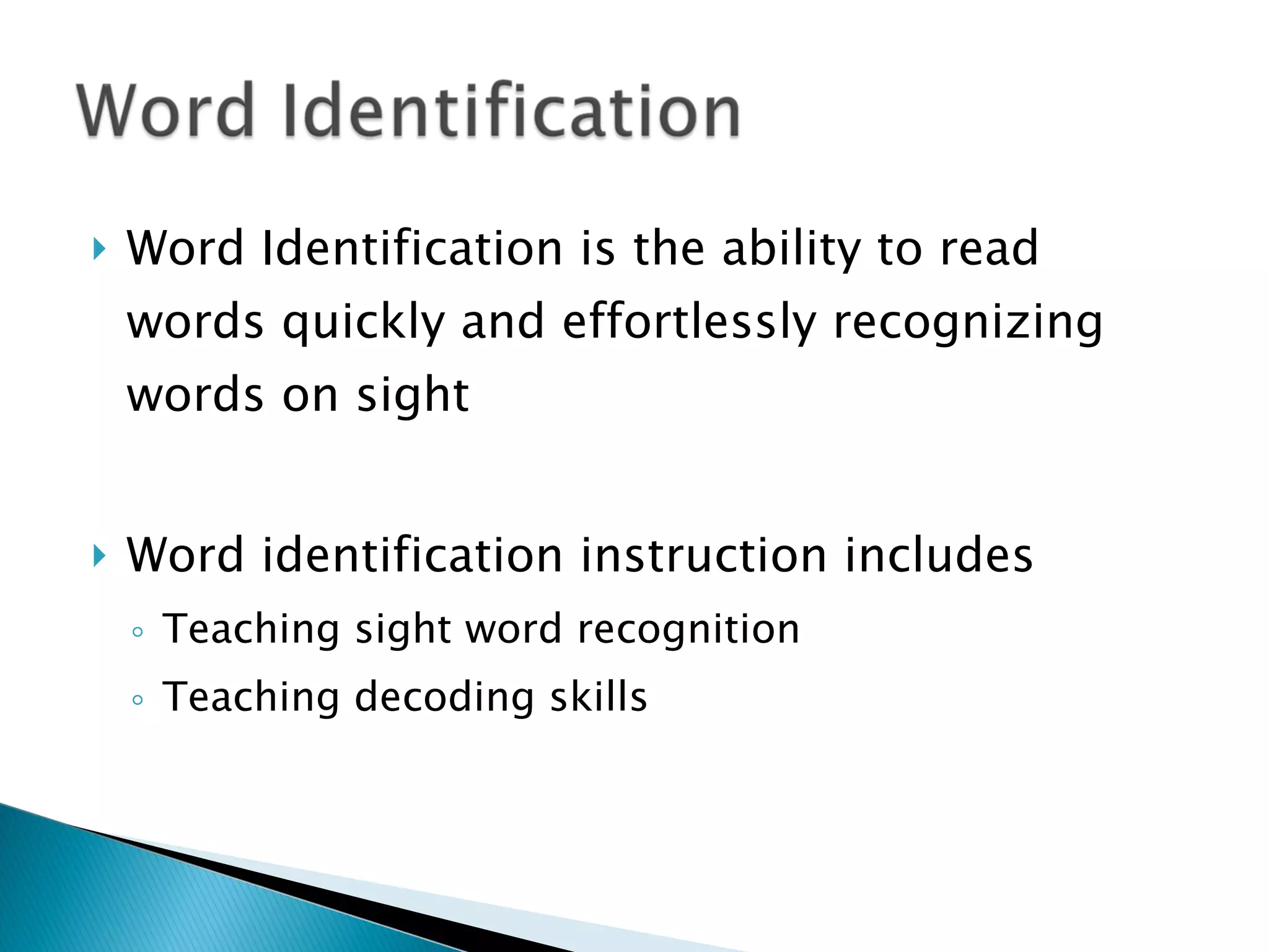 Word Identification is the ability to read words quickly and effortlessly recognizing words on sight Word identification instruction includes Teaching sight word recognition Teaching decoding skills 