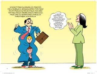 SE VOCÊ PRECISA EXIGIR OS DIREITOS
               DAS CRIANÇAS E ADOLESCENTES POR MEIO
                DE UM PROCESSO NA JUSTIÇA, MAS NÃO
               TEM RECURSOS FINANCEIROS PaRA ISSO,
                 PROCURE OS DEFENSORES PÚBLICOS            CALMA!
                                                        NÃO PRECISA
                       PARA FAZER SUA DEFESA.
                                                        DISSO TUDO,
                                                      GENTE. DEIXA QUE
                                                       A DEFENSORIA
                                                          PÚBLICA
                                                        REPRESENTA
                                                         VOCÊS NA
                                                          JUSTIÇA!




          18                                                                   19




Cartilha Defensor Publico.indd 18-19                                     20/04/2011 12:26:11
 