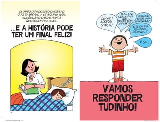 quando o processo chega Ao
                        juiz da infÂNCIA E DA JUVENTUDE,
                           ELE JULGA O CASO E MANDA
                              QUE SE CUMPRA A LEI...


         ...E A HISTÓRIA PODE
          TER UM FINAL FELIZ!




                                                             VAMOS
                                                           RESPONDER
          20
                                                            TUDINHO!         21




Cartilha Defensor Publico.indd 20-21                                   20/04/2011 12:26:16
 