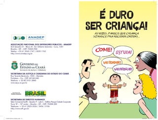 É DURO
                                                                                         SER CRIANÇA!
                                                                                           ÀS VEZES, PARECE QUE CRIANÇA
                                                                                          Só NASCE PRA RECEBER ORDENS...

          ASSOCIAÇÃO NACIONAL DOS DEFENSORES PÚBLICOS - ANADEP
          SCS Quadra 01 - Bloco M - Ed. Gilberto Salomão - Conj. 1301
          Brasília – DF – CEP: 70305-900
          Telefax: +55 61 3963-1747 / 3039-1763
          http://www.anadep.org.br




          SECRETARIA DA JUSTIÇA E CIDADANIA DO ESTADO DO CEARÁ
          Rua Tenente Benévolo, 1055 – Meireles
          Fortaleza – Ce – CEP: 60160-040
          Telefone: + 55 85 3101-2840
          www.sejus.ce.gov.br




          SECRETARIA DE DIREITOS HUMANOS
          Setor Comercial Sul/B – Quadra 9 – Lote C – Edifício Parque Cidade Corporate
          Torre “A” – 10º andar – Brasília – DF – CEP: 70308-200
          Telefones: + 55 61 2025-3526 / 3454 / 3106
          http://www.sdh.gov.br
          4                                                                                                                        5




Cartilha Defensor Publico.indd 4-5                                                                                         20/04/2011 12:25:52
 