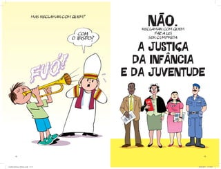 MAS RECLAMAR COM QUEM?

                                                               NÃO.
                                                             RECLAMAR COM QUEM
                                                                   FAZ A LEI
                                                                SER CUMPRIDA:


                                                             A JUSTIÇA
                                                            DA INFÂNCIA
                                                          E DA JUVENTUDE




          12                                                                           13




Cartilha Defensor Publico.indd 12-13                                             20/04/2011 12:26:01
 