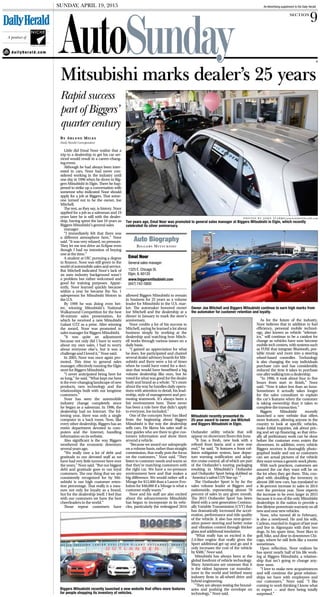 dh
Sunday, April 19, 2015
A
section
d a i l y h e r a l d . c o m
9
An Advertising supplement to the Daily Herald
A product of
NICHE
PUBLICATIONS
By Arlene Miles
Daily Herald Correspondent
Little did Emal Noor realize that a
trip to a dealership to get his car ser-
viced would result in a career-chang-
ing event.
Although he had always been inter-
ested in cars, Noor had never con-
sidered working in the industry until
one day in 1996 when he drove to Big-
gers Mitsubishi in Elgin. There he hap-
pened to strike up a conversation with
someone who indicated Noor should
apply for a job at Biggers. That some-
one turned out to be the owner, Joe
Mitchell.
The rest, as they say, is history. Noor
applied for a job as a salesman and 19
years later he is still with the dealer-
ship, having spent the last 10 years as
Biggers Mitsubishi’s general sales
manager.
“I immediately felt that there was
a different atmosphere here,” Noor
said. “It was very relaxed, no pressure.
They let me test drive an Eclipse even
though I had no intention of buying
one at the time.”
A student at UIC pursuing a degree
in finance, Noor was still green to the
world of automobile sales and service.
But Mitchell indicated Noor’s lack of
an auto industry background wasn’t
a problem but rather welcomed and
good for training purposes. Appar-
ently, Noor learned quickly because
within a year he became the No. 1
salesperson for Mitsubishi Motors in
the U.S.
By 1999 he was doing even bet-
ter, winning Mitsubishi’s National
Walkaround Competition for the best
30-minute sales presentation, for
which he received a new Mitsubishi
Galant GTZ as a prize. After winning
the award, Noor was promoted to
sales manager for Biggers Mitsubishi.
“It was quite an adjustment
because not only did I have to worry
about my own sales, I had to worry
about everyone else’s, but it was a
challenge and I loved it,” Noor said.
In 2005, Noor was once again pro-
moted. This time to general sales
manager, effectively running the Elgin
store for Biggers Mitsubishi.
“I never anticipated being here for
so long,” he said. “What kept me here
is the ever-changing landscape of new
products, new technology and the
relationships built with our longtime
customers.”
Noor has seen the automobile
industry change completely since
he began as a salesman. In 1996, the
dealership had no Internet. The fol-
lowing year, there was only a single
computer in a back room. Now, like
every other dealership, Biggers has an
entire department devoted to com-
puters and the Internet, handling
information on its website.
Also significant is the way Biggers
weathered the economic downturn
several years ago.
“We really owe a lot of debt and
gratitude to our devoted staff as we
have had very little turnover here over
the years,” Noor said. “But our biggest
debt and gratitude goes to our loyal
customers. The one thing that we are
consistently recognized for by Mit-
subishi is our high customer reten-
tion percentage. That really is a mea-
sure not only for loyalty as a brand,
but for the dealership itself. I feel that
with our customers we have the best
cheerleaders in the world.”
Those repeat customers have
allowed Biggers Mitsubishi to remain
in business for 25 years as a volume
leader for Mitsubishi in the U.S. mar-
ket. The automaker honored owner
Joe Mitchell and the dealership at a
dinner in January to mark the store’s
anniversary.
Noor credits a lot of his success to
Mitchell, saying he learned a lot about
business simply by working at the
dealership and watching how Mitch-
ell works through various issues on a
daily basis.
“I gained an appreciation for what
he does. Joe participated and chaired
severaldealeradvisoryboardsforMit-
subishi and there were a lot of times
when he could have voted for a deci-
sion that would have benefitted a big
volume dealership like ours, but he
voted for what was good for the dealer
body and brand as a whole. “It’s more
about the way he handles daily opera-
tions with attention to detail, his lead-
ership, style of management and pro-
moting teamwork. It’s always been a
fair environment here. There never
has been a rule here that didn’t apply
to everyone, Joe included.”
One of the concepts Noor has liked
from the beginning about Biggers
Mitsubishi is the way the dealership
sells cars. He likens his sales staff to
tour guides who are there to give cus-
tomers information and show them
around a vehicle.
“Because we award our salespeople
on a volume basis, rather than straight
commission, that really puts the focus
on the customers,” Noor said. “They
listen to customer needs and wants so
that they’re matching customers with
the right car. We have a no-pressure
environment here and that makes a
big difference. We would rather sell a
Mirage for $12,000 than a Lancer Evo-
lution for $40,000 if a Mirage is what a
customer really wants.”
Noor and his staff are also excited
about the advancements Mitsubishi
has begun to incorporate in its vehi-
cles, particularly the redesigned 2016
Outlander utility vehicle that will
appear on showroom floors this June.
“It has a fresh, new look with a
refined front fascia and a new rear
end,” he said. “It features a front col-
lision mitigation system, lane depar-
ture warning notification and adap-
tive cruise control, all of which are part
of the Outlander’s touring packaging
resulting in Mitsubishi’s Outlander
and Outlander Sport being dubbed as
‘America’ssafestCUVlineup.’”
The Outlander Sport is by far the
sales volume leader at Biggers and
nationwide, representing almost 70
percent of sales in any given month.
The 2015 Outlander Sport has been
fitted with a next generation Continu-
ally Variable Transmission (CVT) that
has dramatically increased the accel-
eration, performance and ride quality
of the vehicle. It also has next-gener-
ation power steering and better noise
and vibration control through thicker
glass and additional insulation.
“What really has us excited is the
2.4-liter engine that really gives the
Sport additional get up and go and it
only increases the cost of the vehicle
by $500,” Noor said.
Mitsubishi has always been at the
global forefront of vehicle technology.
Many Americans are unaware that it
is the oldest Japanese car manufac-
turer in the world and birthed many
industry firsts in all-wheel drive and
hybrid engineering.
“They are always testing the bound-
aries and pushing the envelope on
technology,” Noor said.
As for the future of the industry,
Noor believes that in addition to fuel
efficiency, personal mobile technol-
ogy, also known as vehicle “telemat-
ics,” will continue to be a catalyst for
change as vehicles have now become
mobile tech centers, with systems such
as FUSE that integrate Bluetooth, por-
table music and more into a steering
wheel-based controller. Technology
is also changing the way individuals
purchase cars and has considerably
reduced the time it takes to purchase
oneafterwalkingintoadealership.
“In 1996, it took about four to five
hours from start to finish,” Noor
said. “Now it takes less than an hour.
Sometimes it actually takes longer
for the sales consultant to explain
the car’s features when the customer
is taking ownership than it takes to
complete the transaction.”
Biggers Mitsubishi recently
launched a new website that offers
more features, allowing anyone in the
country to look at specific vehicles,
make initial inquiries, ask about pric-
ing and set up financing, so that virtu-
ally all preliminary work can be done
before the customer even enters the
showroom. In addition, every vehicle
Biggers receives is thoroughly photo-
graphed inside and out so customers
can see actual pictures of the vehicle
theywantversusagenericstockphoto.
With such practices, customers are
assured the car they want will be on
the lot when they get there. This, cou-
pled with doubling the inventory to
almost 200 new cars, has translated to
a 36-percent increase in sales in 2014
over the previous year. Noor expects
the increase to be even larger in 2015
because it is one of the only Mitsubishi
dealerships in the nation to provide a
freelifetimepowertrainwarrantyonall
newandnearnewvehicles.
Noor, who turned 40 in February,
is also a newlywed. He and his wife,
Carlean, married in August of last year
and live in Algonquin with their two
dogs. In his spare time, Noor likes to
golf, bike, and dine in downtown Chi-
cago, where he still feels like a tourist
sometimes.
Upon reflection, Noor realizes he
has spent nearly half of his life work-
ing at Biggers Mitsubishi, a relation-
ship that isn’t going to change any-
time soon.
“I love to make new acquaintances
and will continue the great relation-
ships we have with employees and
our customers,” Noor said. “I like
coming to work thinking I know what
to expect — and then being totally
surprised.”
Mitsubishi marks dealer’s 25 years
Rapid success
part of Biggers’
quarter century
P h o t o s B y J o h n S t a r k s / jstarks@dailyherald.com
Ten years ago, Emal Noor was promoted to general sales manager at Biggers Mitsubishi in Elgin, which recently
celebrated its silver anniversary.
Auto Biography
Biggers Mitsubishi
General sales manager
1325 E. Chicago St.
Elgin, IL 60120
www.biggersmitsubishi.com
(847) 742-5800
Emal Noor
Mitsubishi recently presented its
25-year award to owner Joe Mitchell
and Biggers Mitsubishi in Elgin.
Owner Joe Mitchell and Biggers Mitsubishi continue to earn high marks from
the automaker for customer retention and loyalty.
Biggers Mitsubishi recently launched a new website that offers more features
for people shopping its inventory of vehicles.
 