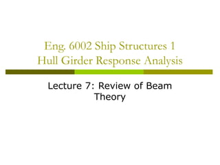 Eng. 6002 Ship Structures 1
Hull Girder Response Analysis
Lecture 7: Review of Beam
Theory
 