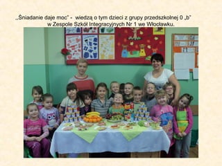 ,,Śniadanie daje moc” - wiedzą o tym dzieci z grupy przedszkolnej 0 „b”
w Zespole Szkół Integracyjnych Nr 1 we Włocławku.

 