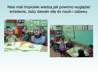 Nasi mali tropiciele wiedzą jak powinno wyglądać
śniadanie, żeby dawało siłę do nauki i zabawy.

 